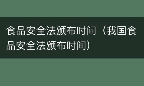食品安全法颁布时间（我国食品安全法颁布时间）