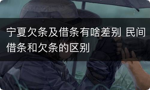 宁夏欠条及借条有啥差别 民间借条和欠条的区别