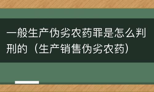 一般生产伪劣农药罪是怎么判刑的（生产销售伪劣农药）