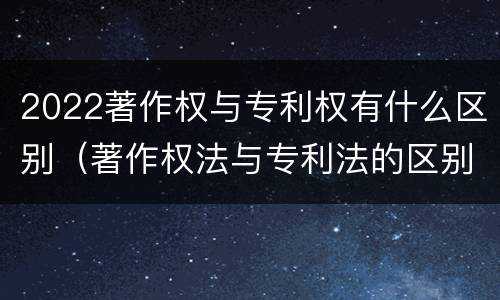 2022著作权与专利权有什么区别（著作权法与专利法的区别）