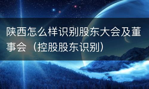陕西怎么样识别股东大会及董事会（控股股东识别）