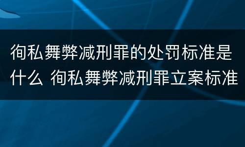 徇私舞弊减刑罪的处罚标准是什么 徇私舞弊减刑罪立案标准