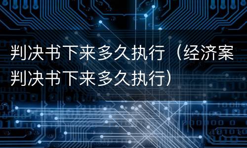 判决书下来多久执行（经济案判决书下来多久执行）