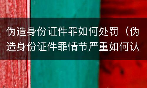 伪造身份证件罪如何处罚（伪造身份证件罪情节严重如何认定）
