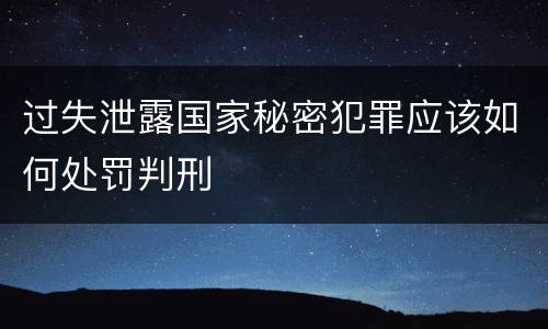 过失泄露国家秘密犯罪应该如何处罚判刑