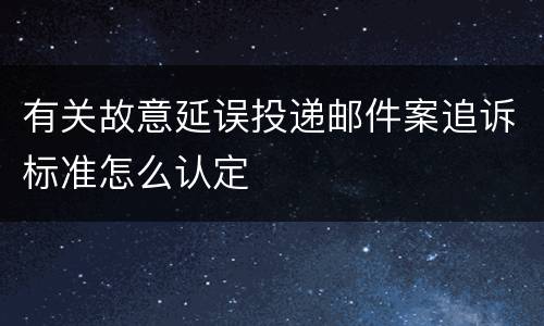 有关故意延误投递邮件案追诉标准怎么认定