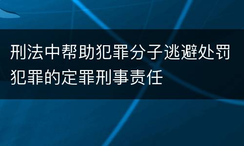 刑法中帮助犯罪分子逃避处罚犯罪的定罪刑事责任