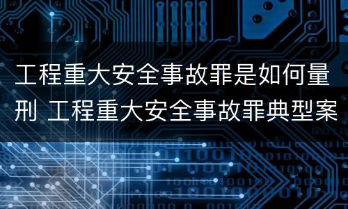 工程重大安全事故罪是如何量刑 工程重大安全事故罪典型案例