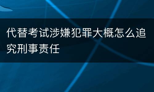 代替考试涉嫌犯罪大概怎么追究刑事责任