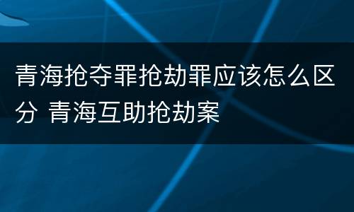 青海抢夺罪抢劫罪应该怎么区分 青海互助抢劫案