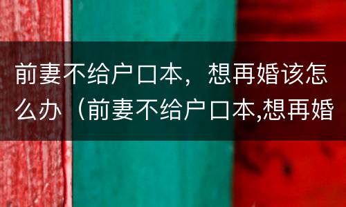 前妻不给户口本，想再婚该怎么办（前妻不给户口本,想再婚该怎么办理）