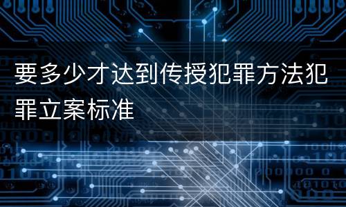 要多少才达到传授犯罪方法犯罪立案标准