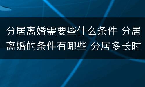 分居离婚需要些什么条件 分居离婚的条件有哪些 分居多长时间算离婚