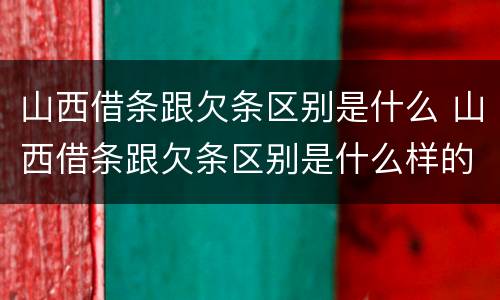 山西借条跟欠条区别是什么 山西借条跟欠条区别是什么样的