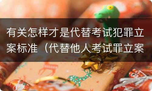 有关怎样才是代替考试犯罪立案标准（代替他人考试罪立案标准）