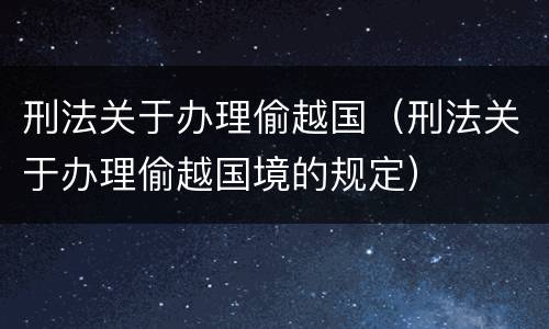 刑法关于办理偷越国（刑法关于办理偷越国境的规定）