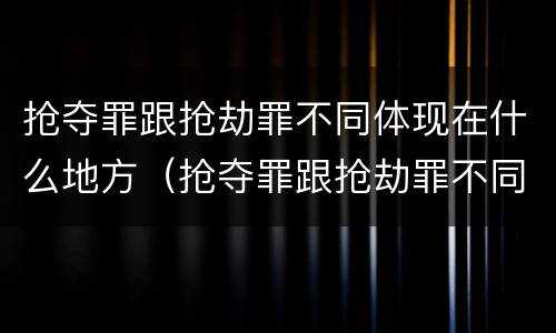 抢夺罪跟抢劫罪不同体现在什么地方（抢夺罪跟抢劫罪不同体现在什么地方呢）