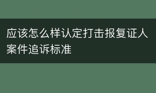 应该怎么样认定打击报复证人案件追诉标准