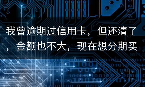 我曾逾期过信用卡，但还清了，金额也不大，现在想分期买车，还可能办的了吗