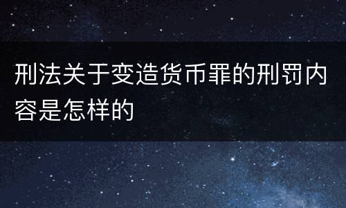 刑法关于变造货币罪的刑罚内容是怎样的