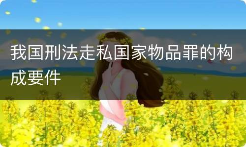 我国刑法走私国家物品罪的构成要件