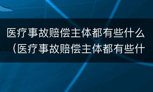 医疗事故赔偿主体都有些什么（医疗事故赔偿主体都有些什么责任）