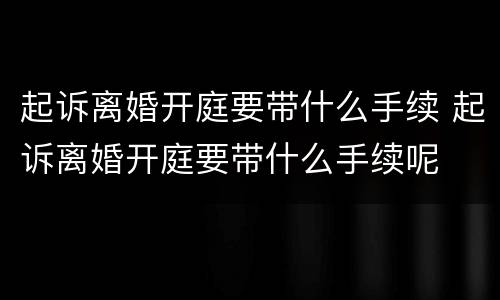 起诉离婚开庭要带什么手续 起诉离婚开庭要带什么手续呢