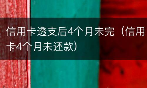 信用卡透支后4个月未完（信用卡4个月未还款）
