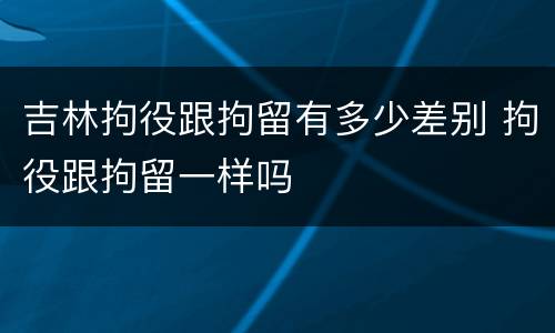 吉林拘役跟拘留有多少差别 拘役跟拘留一样吗