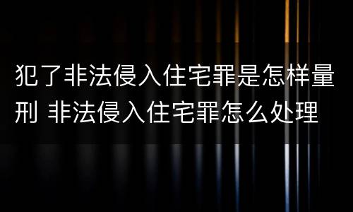 犯了非法侵入住宅罪是怎样量刑 非法侵入住宅罪怎么处理