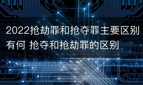2022抢劫罪和抢夺罪主要区别有何 抢夺和抢劫罪的区别