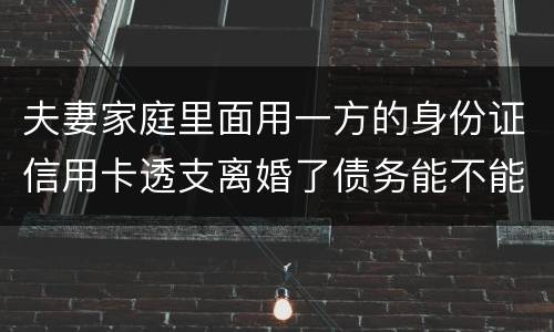 夫妻家庭里面用一方的身份证信用卡透支离婚了债务能不能共同分担