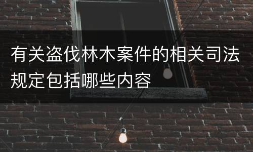 有关盗伐林木案件的相关司法规定包括哪些内容