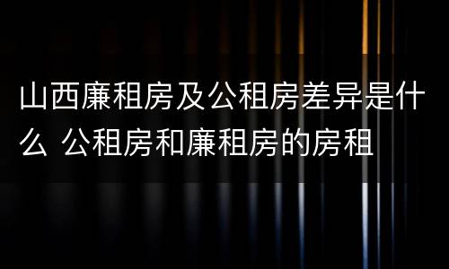 山西廉租房及公租房差异是什么 公租房和廉租房的房租