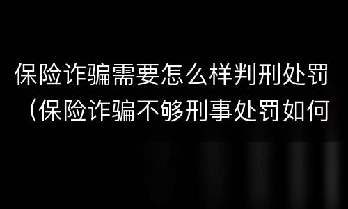 保险诈骗需要怎么样判刑处罚（保险诈骗不够刑事处罚如何处理）