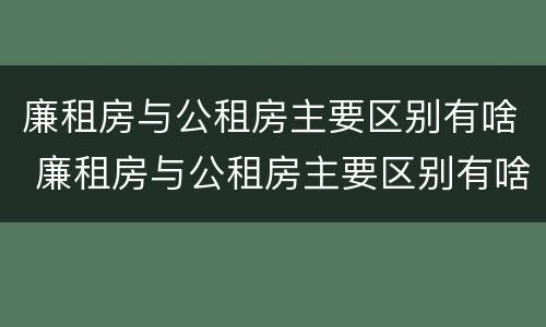 廉租房与公租房主要区别有啥 廉租房与公租房主要区别有啥差别