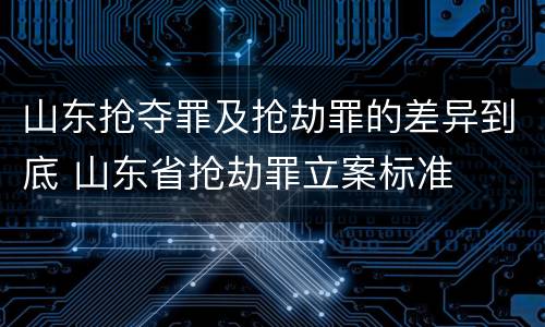 山东抢夺罪及抢劫罪的差异到底 山东省抢劫罪立案标准