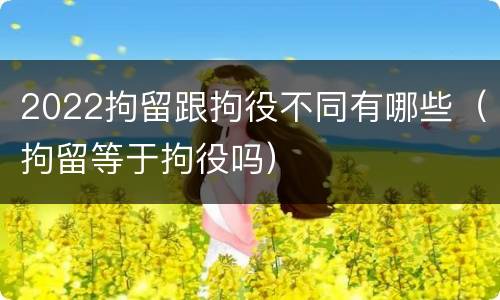 2022拘留跟拘役不同有哪些（拘留等于拘役吗）