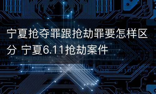 宁夏抢夺罪跟抢劫罪要怎样区分 宁夏6.11抢劫案件