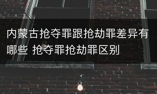 内蒙古抢夺罪跟抢劫罪差异有哪些 抢夺罪抢劫罪区别