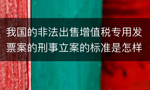 我国的非法出售增值税专用发票案的刑事立案的标准是怎样的