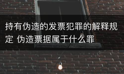 持有伪造的发票犯罪的解释规定 伪造票据属于什么罪