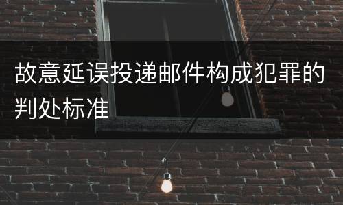 故意延误投递邮件构成犯罪的判处标准