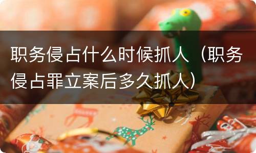 职务侵占什么时候抓人（职务侵占罪立案后多久抓人）