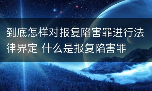 到底怎样对报复陷害罪进行法律界定 什么是报复陷害罪