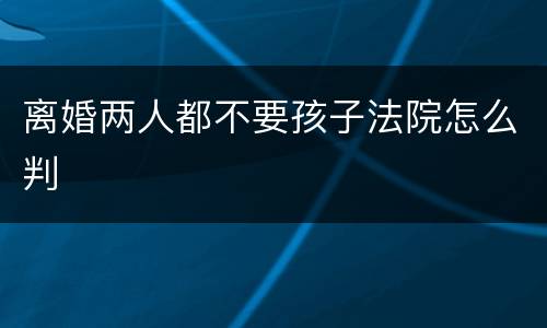 离婚两人都不要孩子法院怎么判