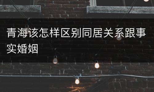 青海该怎样区别同居关系跟事实婚姻