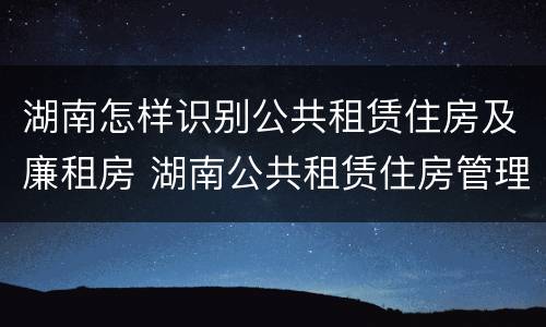 湖南怎样识别公共租赁住房及廉租房 湖南公共租赁住房管理办法