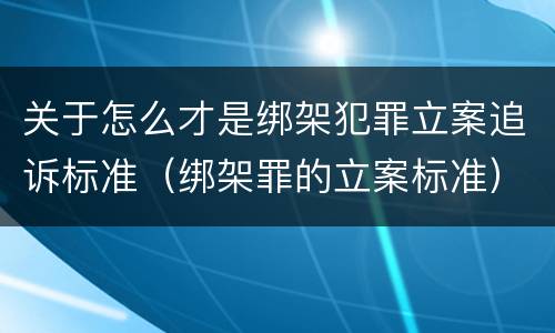 关于怎么才是绑架犯罪立案追诉标准（绑架罪的立案标准）