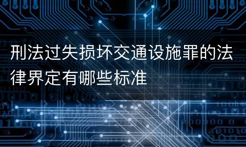 刑法过失损坏交通设施罪的法律界定有哪些标准